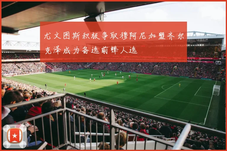 尤文图斯积极争取穆阿尼加盟齐尔克泽成为备选前锋人选