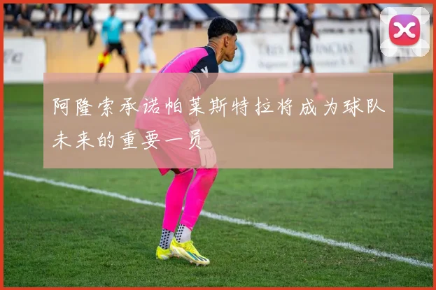 阿隆索承诺帕莱斯特拉将成为球队未来的重要一员