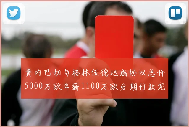 费内巴切与格林伍德达成协议总价5000万欧年薪1100万欧分期付款完成交易