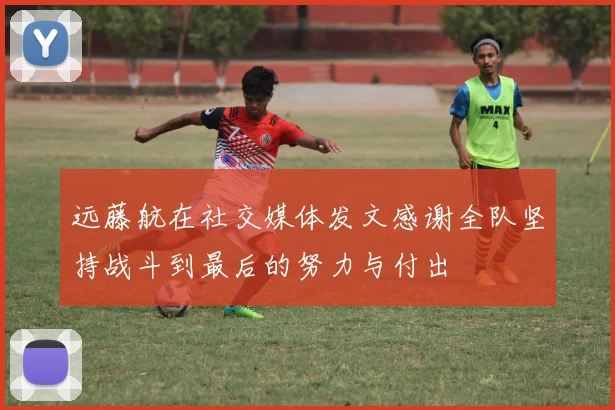 远藤航在社交媒体发文感谢全队坚持战斗到最后的努力与付出