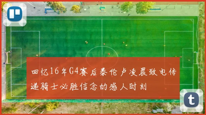 回忆16年G4赛后泰伦卢凌晨致电传递骑士必胜信念的感人时刻