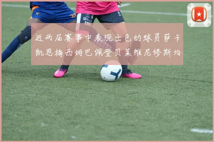 近两届赛事中表现出色的球员萨卡凯恩梅西姆巴佩登贝莱维尼修斯均有三球三助攻