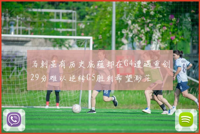 马刺虽有历史底蕴却在G4遭遇重创29分难以逆转G5胜利希望渺茫