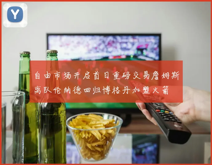 自由市场开启首日重磅交易詹姆斯离队伦纳德回归博格丹加盟火箭