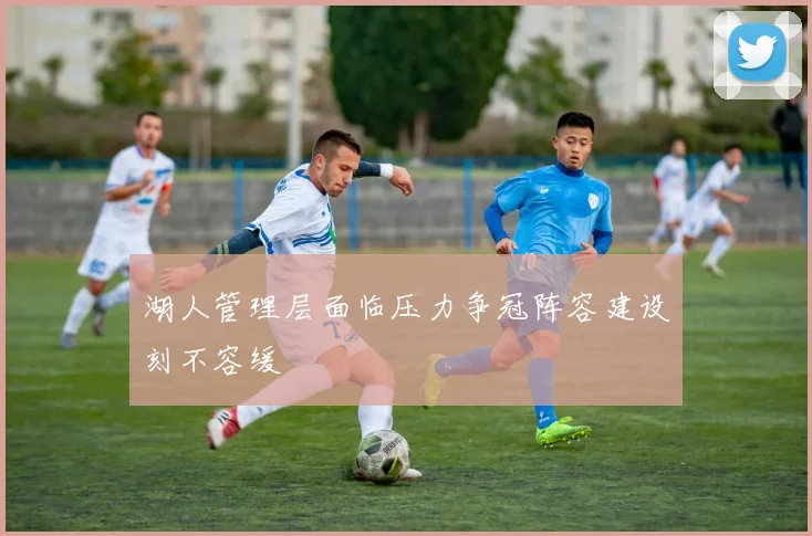 湖人管理层面临压力争冠阵容建设刻不容缓