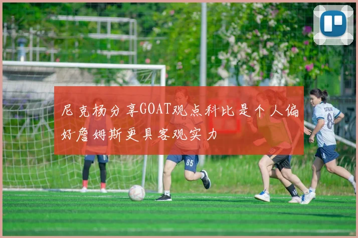 尼克杨分享GOAT观点科比是个人偏好詹姆斯更具客观实力