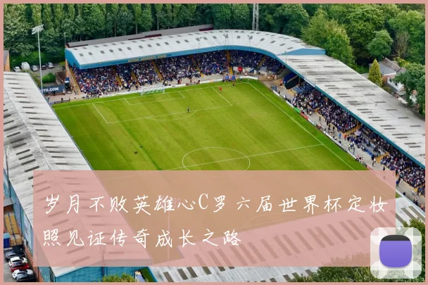 岁月不败英雄心C罗六届世界杯定妆照见证传奇成长之路