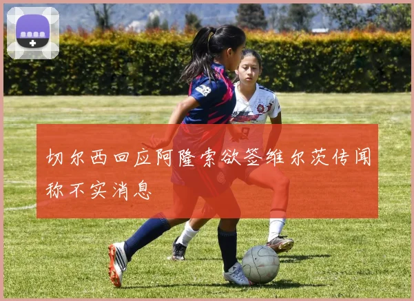 切尔西回应阿隆索欲签维尔茨传闻称不实消息