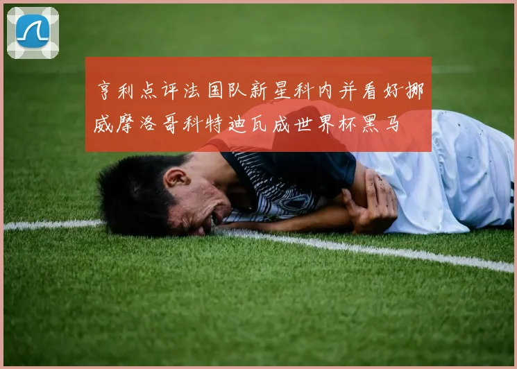 亨利点评法国队新星科内并看好挪威摩洛哥科特迪瓦成世界杯黑马