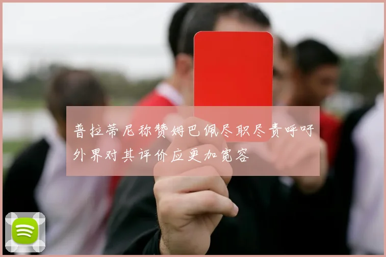 普拉蒂尼称赞姆巴佩尽职尽责呼吁外界对其评价应更加宽容